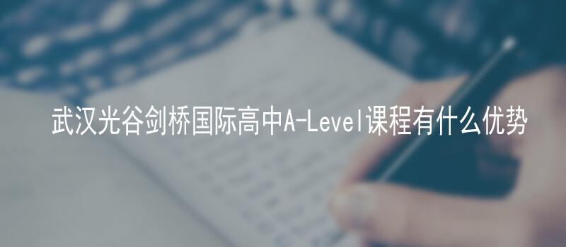 武汉光谷剑桥国际高中A-Level课程有什么优势
