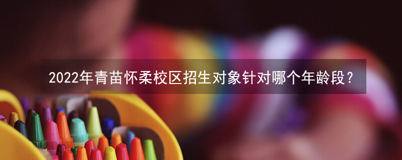 2022年青苗怀柔校区招生对象针对哪个年龄段