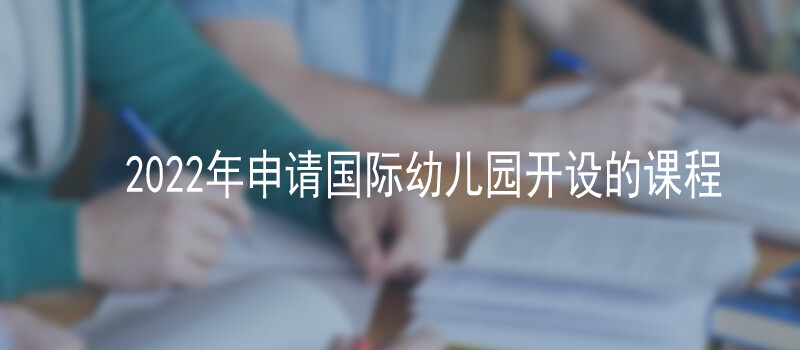 2022年申请国际幼儿园知道的课程体系