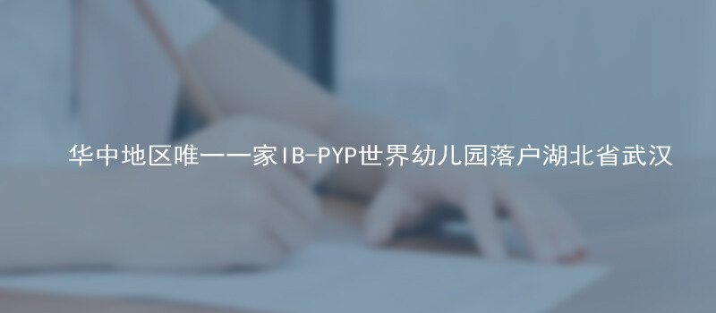 华中地区唯一一家IB-PYP世界幼儿园落户湖北省武汉