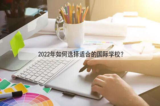 2022年如何选择适合的国际学校