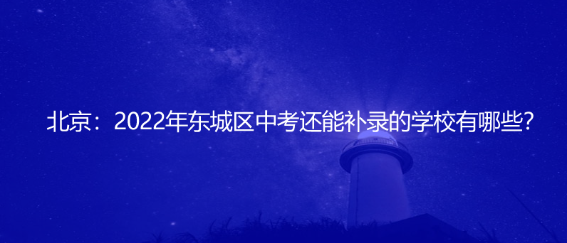 北京：2022年东城区中考还能补录的学校有哪些？
