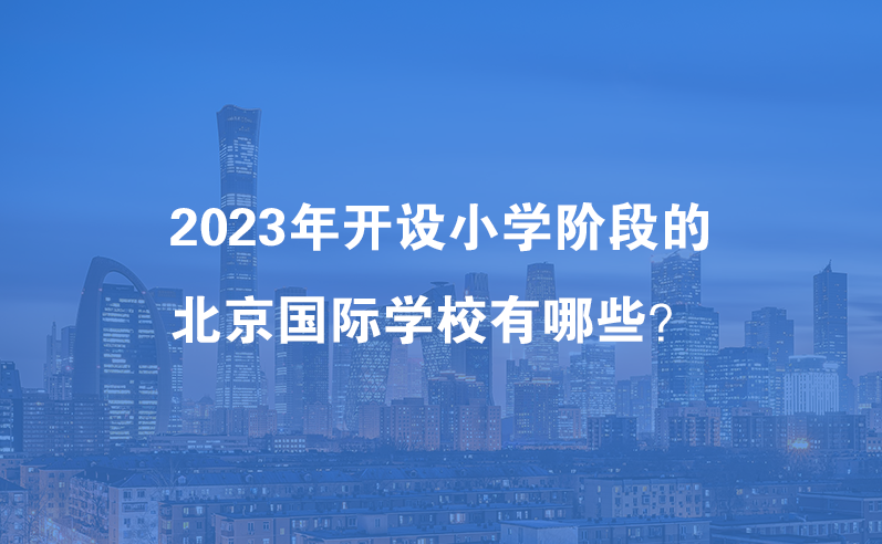 2023年开设小学阶段的北京国际学校有哪些？