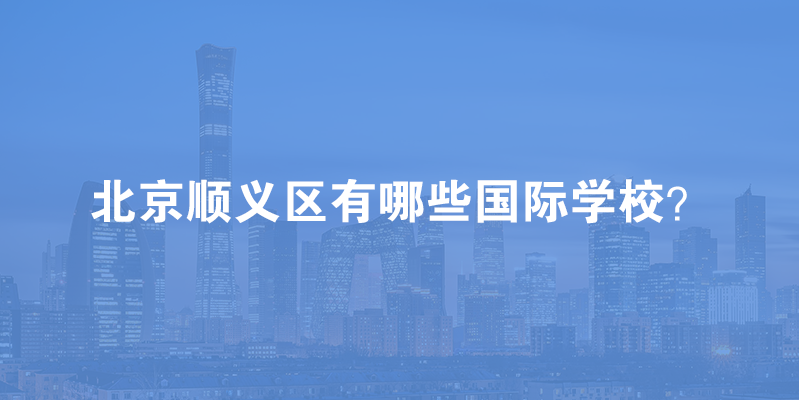 2023学年北京顺义区有哪些国际学校?