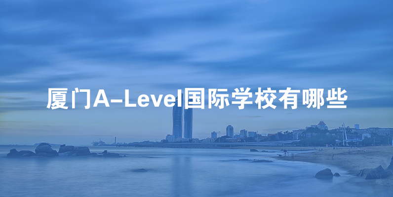 厦门A-Level课程国际学校有哪些?