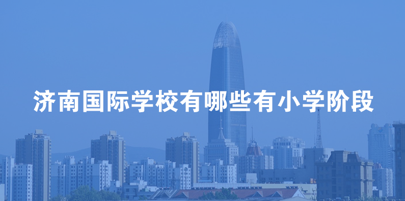 济南国际学校有哪些有小学阶段招生？