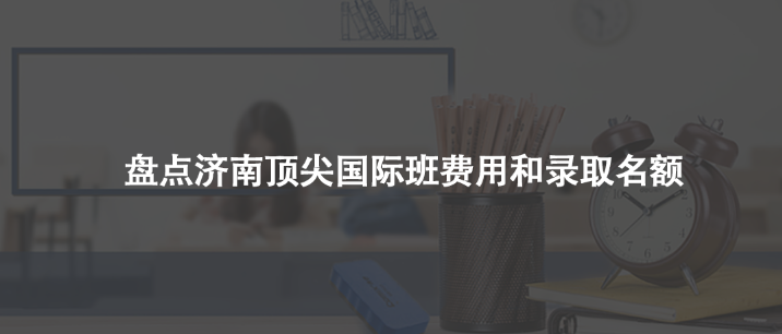 盘点济南顶尖国际班费用和录取名额